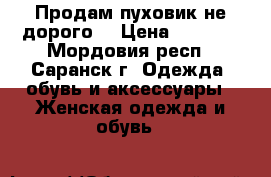 Продам пуховик не дорого  › Цена ­ 6 000 - Мордовия респ., Саранск г. Одежда, обувь и аксессуары » Женская одежда и обувь   